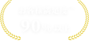 お客様満足度※1 90%以上
